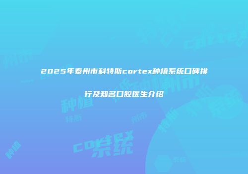 2025年泰州市科特斯cortex种植系统口碑排行及知名口腔医生介绍