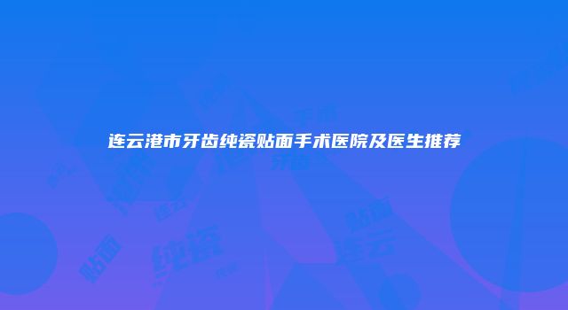 连云港市牙齿纯瓷贴面手术医院及医生推荐