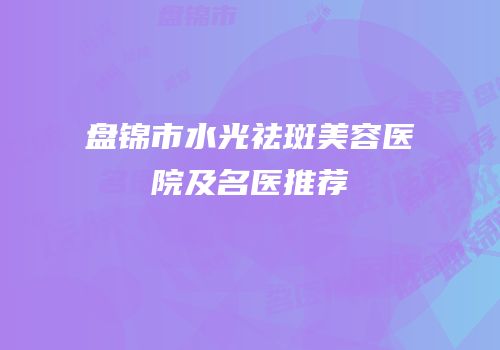 盘锦市水光祛斑美容医院及名医推荐