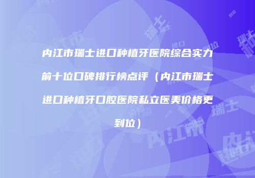 内江市瑞士进口种植牙医院综合实力前十位口碑排行榜点评（内江市瑞士进口种植牙口腔医院私立医美价格更到位）