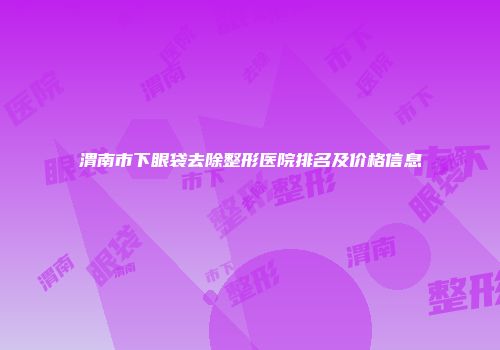 渭南市下眼袋去除整形医院排名及价格信息