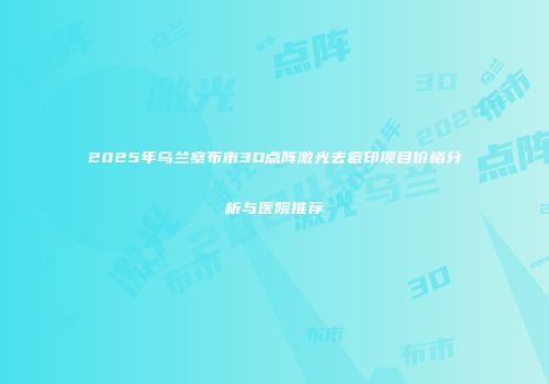 2025年乌兰察布市3D点阵激光去痘印项目价格分析与医院推荐