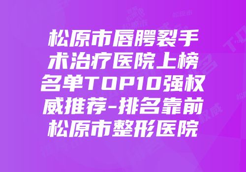 松原市唇腭裂手术治疗医院上榜名单TOP10强权威推荐-排名靠前松原市整形医院