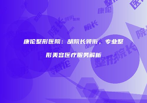 康伦整形医院：胡院长领衔，专业整形美容医疗服务解析