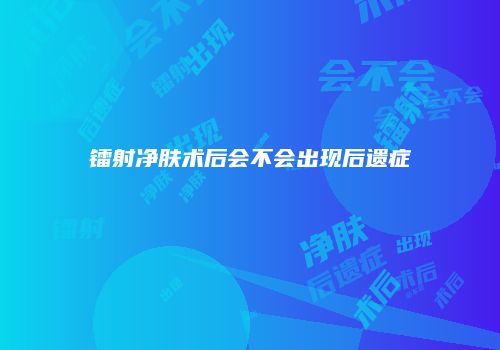 镭射净肤术后会不会出现后遗症