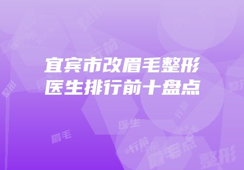 宜宾市改眉毛整形医生排行前十盘点