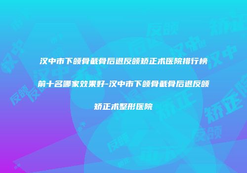 汉中市下颌骨截骨后退反颌矫正术医院排行榜前十名哪家效果好-汉中市下颌骨截骨后退反颌矫正术整形医院