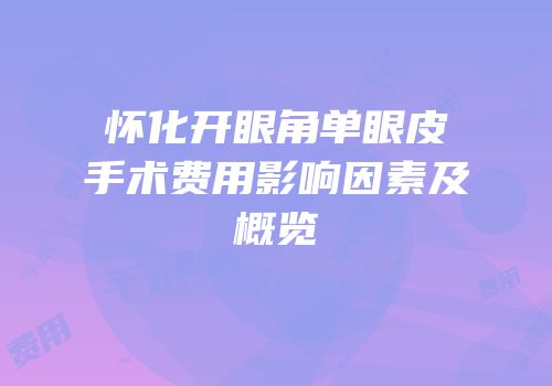怀化开眼角单眼皮手术费用影响因素及概览