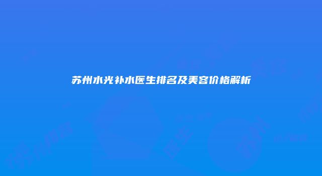 苏州水光补水医生排名及美容价格解析