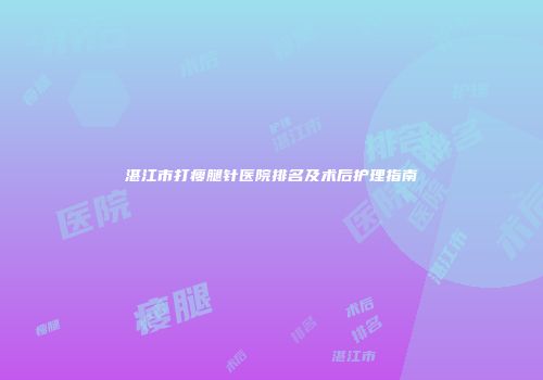 湛江市打瘦腿针医院排名及术后护理指南