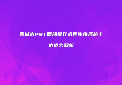 晋城市PST面部提升术医生排名前十位优势解析
