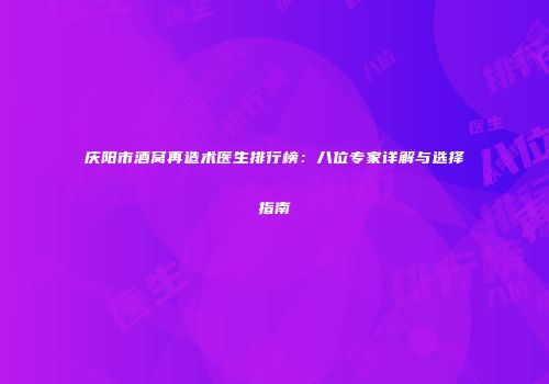 庆阳市酒窝再造术医生排行榜：八位专家详解与选择指南