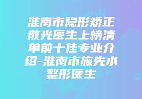 淮南市隐形矫正散光医生上榜清单前十佳专业介绍-淮南市施先水整形医生