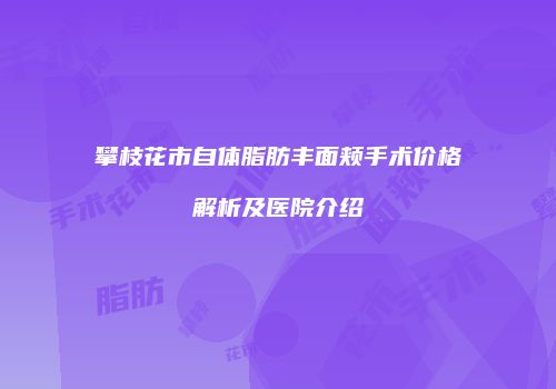 攀枝花市自体脂肪丰面颊手术价格解析及医院介绍