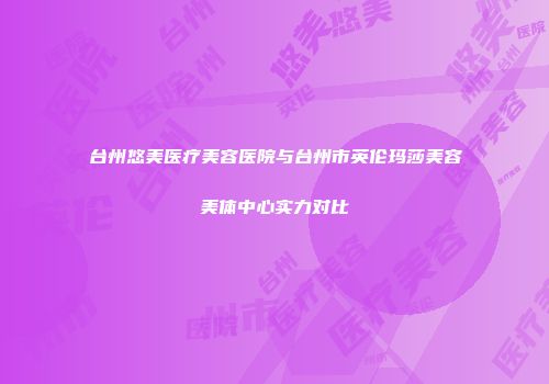 台州悠美医疗美容医院与台州市英伦玛莎美容美体中心实力对比