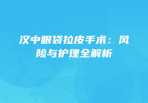 汉中眼袋拉皮手术：风险与护理全解析