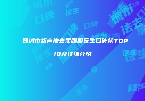 晋城市超声法去黑眼圈医生口碑榜TOP10及详细介绍