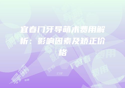 宜春门牙导萌术费用解析：影响因素及矫正价格