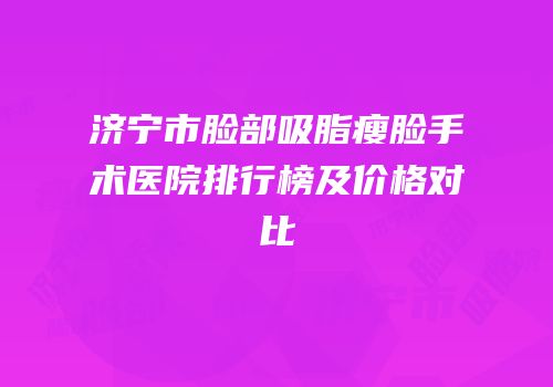 济宁市脸部吸脂瘦脸手术医院排行榜及价格对比