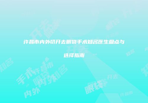 许昌市内外切开去眼袋手术知名医生盘点与选择指南