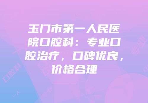 玉门市第一人民医院口腔科：专业口腔治疗，口碑优良，价格合理