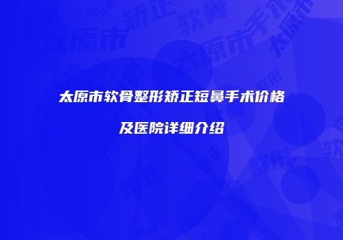 太原市软骨整形矫正短鼻手术价格及医院详细介绍