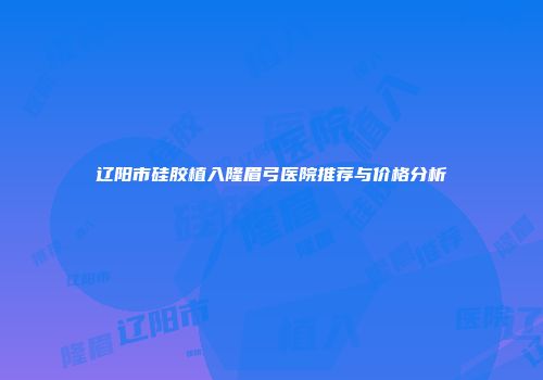 辽阳市硅胶植入隆眉弓医院推荐与价格分析