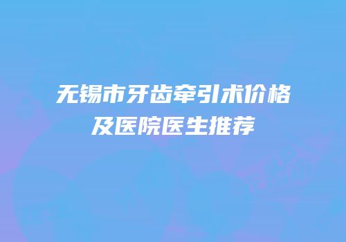 无锡市牙齿牵引术价格及医院医生推荐