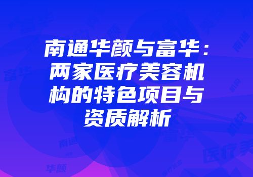 南通华颜与富华：两家医疗美容机构的特色项目与资质解析
