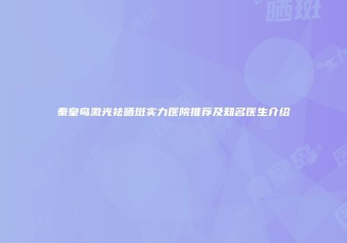 秦皇岛激光祛晒斑实力医院推荐及知名医生介绍
