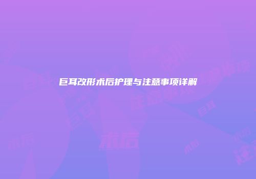 巨耳改形术后护理与注意事项详解