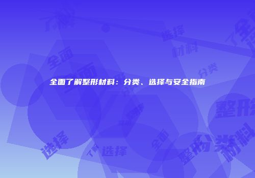 全面了解整形材料：分类、选择与安全指南