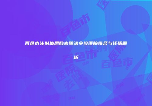 百色市注射玻尿酸去除法令纹医院排名与详情解析