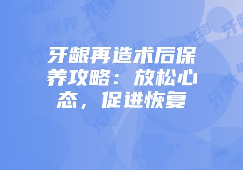 牙龈再造术后保养攻略：放松心态，促进恢复