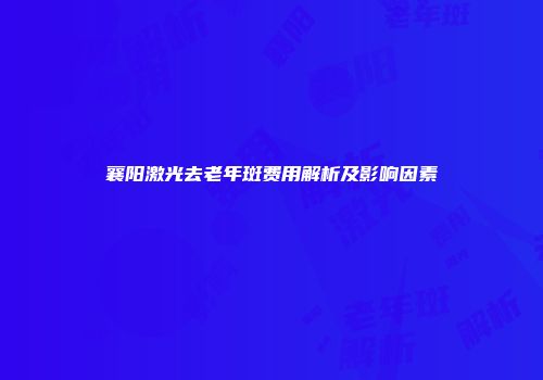 襄阳激光去老年斑费用解析及影响因素
