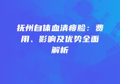 抚州自体血清瘦脸：费用、影响及优势全面解析