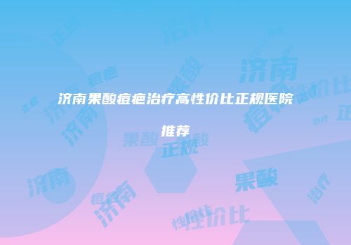 济南果酸痘疤治疗高性价比正规医院推荐