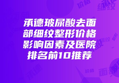 承德玻尿酸去面部细纹整形价格影响因素及医院排名前10推荐