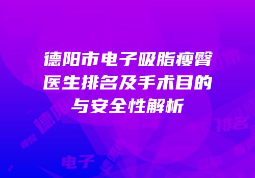 德阳市电子吸脂瘦臀医生排名及手术目的与安全性解析