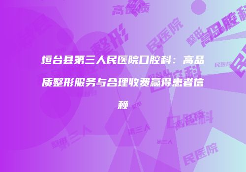 桓台县第三人民医院口腔科：高品质整形服务与合理收费赢得患者信赖
