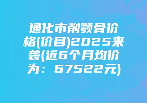 通化市削颚骨价格(价目)2025来袭(近6个月均价为：67522元)
