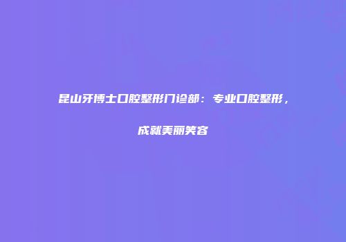 昆山牙博士口腔整形门诊部：专业口腔整形，成就美丽笑容