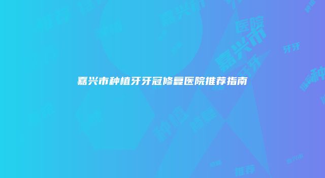 嘉兴市种植牙牙冠修复医院推荐指南