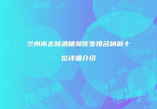 兰州市去除酒糟鼻医生排名榜前十位详细介绍