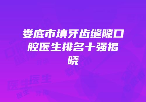 娄底市填牙齿缝隙口腔医生排名十强揭晓