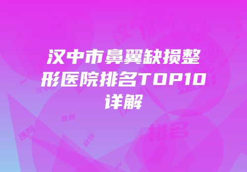 汉中市鼻翼缺损整形医院排名TOP10详解