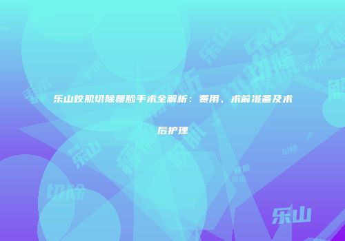 乐山咬肌切除瘦脸手术全解析：费用、术前准备及术后护理