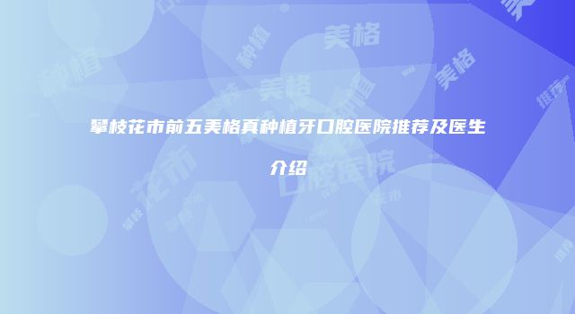攀枝花市前五美格真种植牙口腔医院推荐及医生介绍
