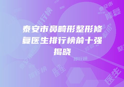泰安市鼻畸形整形修复医生排行榜前十强揭晓