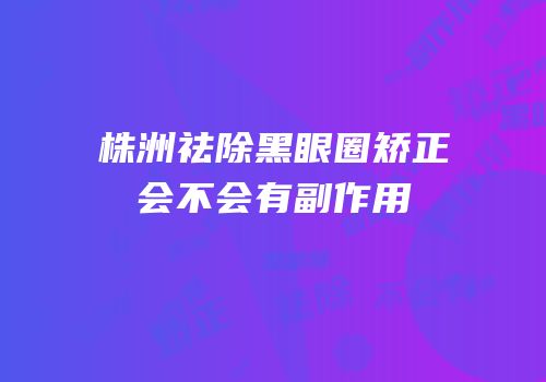 株洲祛除黑眼圈矫正会不会有副作用